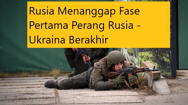 Rusia Menanggap Fase Pertama Perang Rusia – Ukraina Berakhir