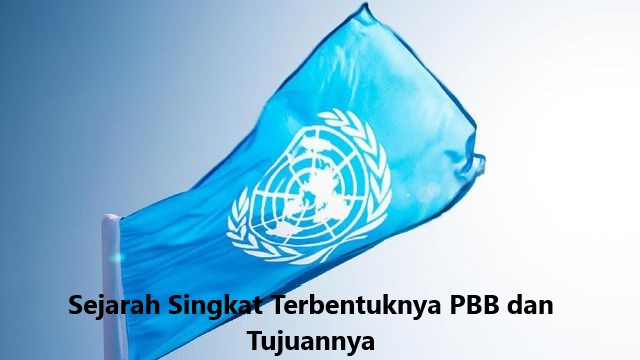 Sejarah Singkat Terbentuknya PBB dan Tujuannya